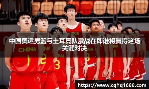 中国奥运男篮与土耳其队激战在即谁将赢得这场关键对决